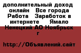 дополнительный доход  онлайн - Все города Работа » Заработок в интернете   . Ямало-Ненецкий АО,Ноябрьск г.